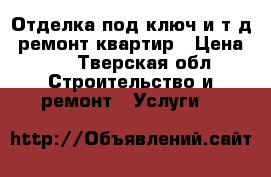 Отделка под ключ и.т.д. ремонт квартир › Цена ­ 3 - Тверская обл. Строительство и ремонт » Услуги   